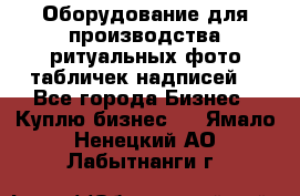 Оборудование для производства ритуальных фото,табличек,надписей. - Все города Бизнес » Куплю бизнес   . Ямало-Ненецкий АО,Лабытнанги г.